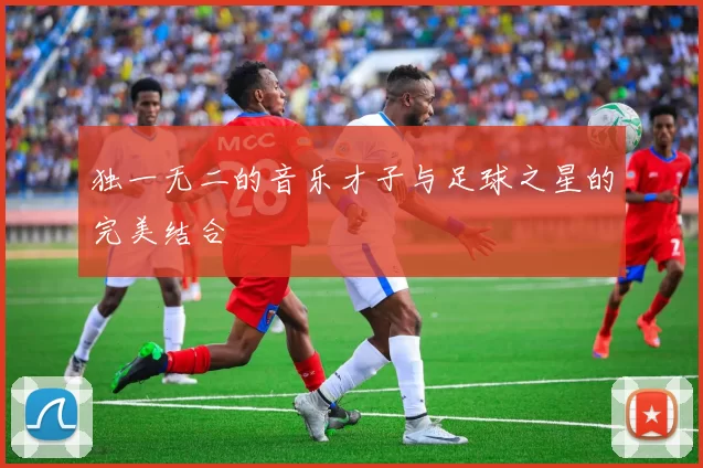 独一无二的音乐才子与足球之星的完美结合