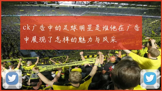 ck广告中的足球明星是谁他在广告中展现了怎样的魅力与风采