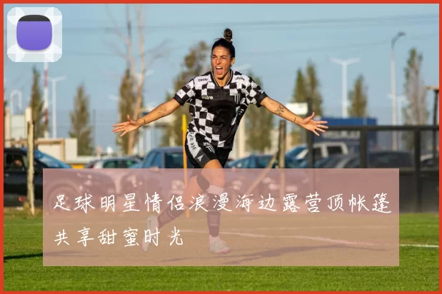 足球明星情侣浪漫海边露营顶帐篷共享甜蜜时光