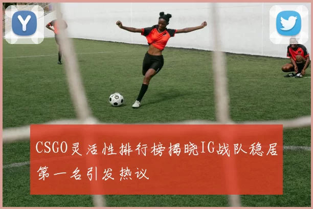 CSGO灵活性排行榜揭晓IG战队稳居第一名引发热议