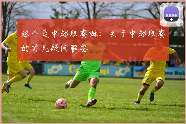 这个是中超联赛嘛：关于中超联赛的常见疑问解答