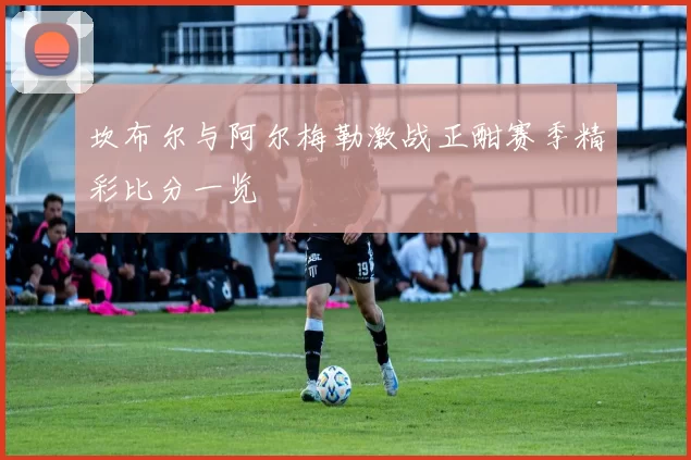 坎布尔与阿尔梅勒激战正酣赛季精彩比分一览