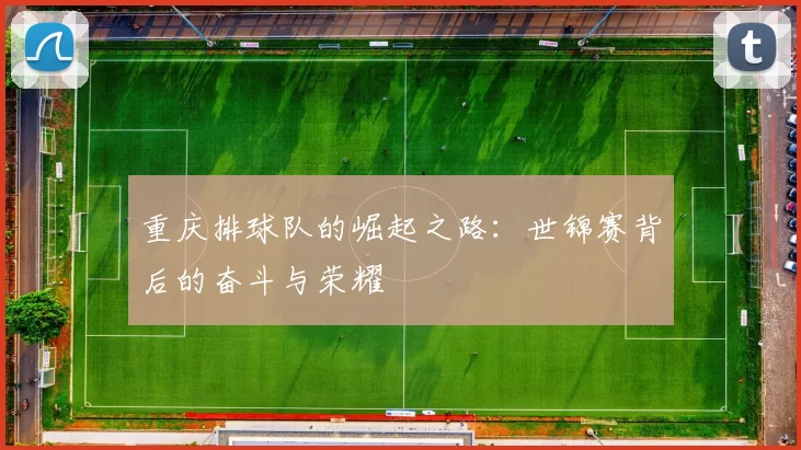 重庆排球队的崛起之路：世锦赛背后的奋斗与荣耀
