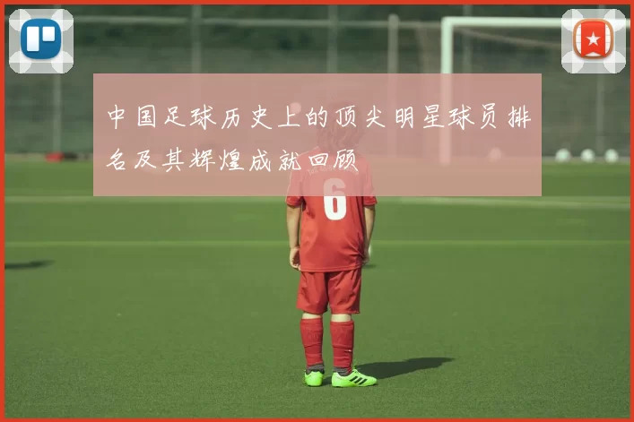 中国足球历史上的顶尖明星球员排名及其辉煌成就回顾