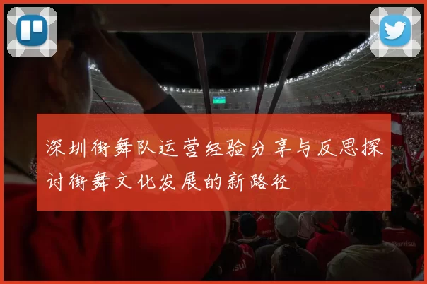 深圳街舞队运营经验分享与反思探讨街舞文化发展的新路径