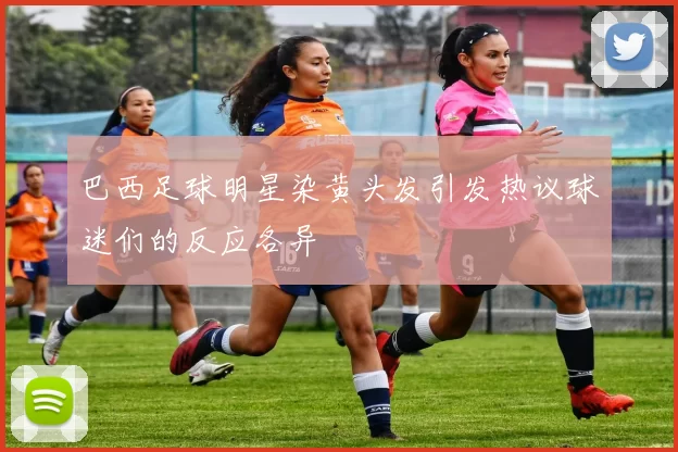 巴西足球明星染黄头发引发热议球迷们的反应各异