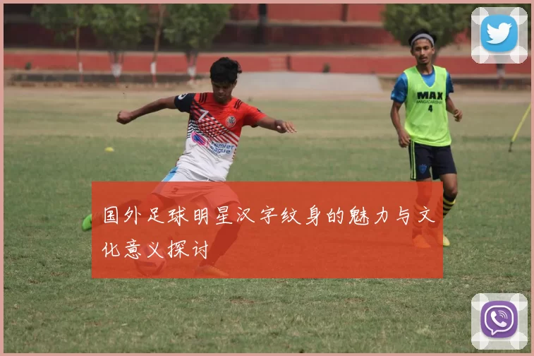 国外足球明星汉字纹身的魅力与文化意义探讨