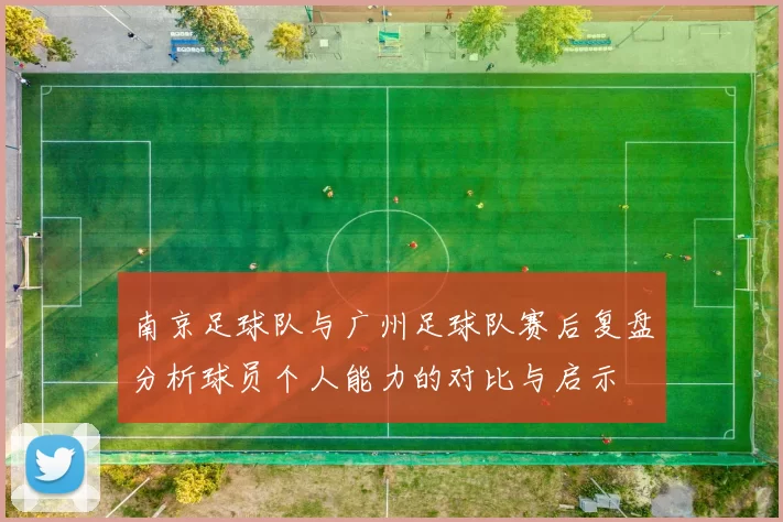 南京足球队与广州足球队赛后复盘分析球员个人能力的对比与启示