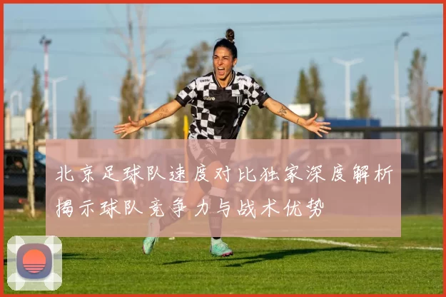 北京足球队速度对比独家深度解析揭示球队竞争力与战术优势