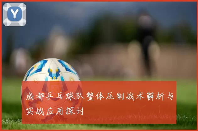 成都乒乓球队整体压制战术解析与实战应用探讨