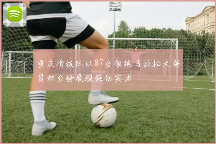 重庆滑板队以87分领跑马拉松大满贯积分榜展现强劲实力