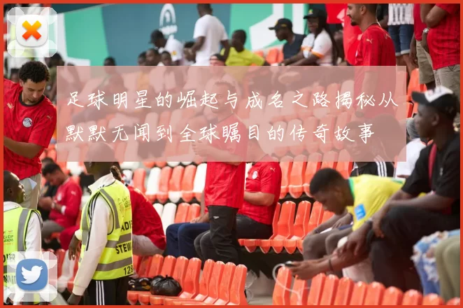 足球明星的崛起与成名之路揭秘从默默无闻到全球瞩目的传奇故事