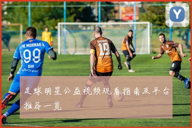 足球明星公益视频观看指南及平台推荐一览