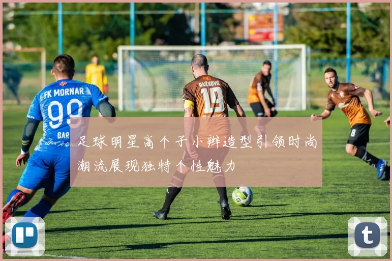 足球明星高个子小辫造型引领时尚潮流展现独特个性魅力