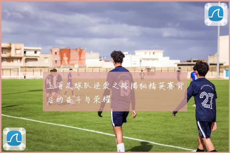 上海足球队逆袭之路揭秘精英赛背后的奋斗与荣耀