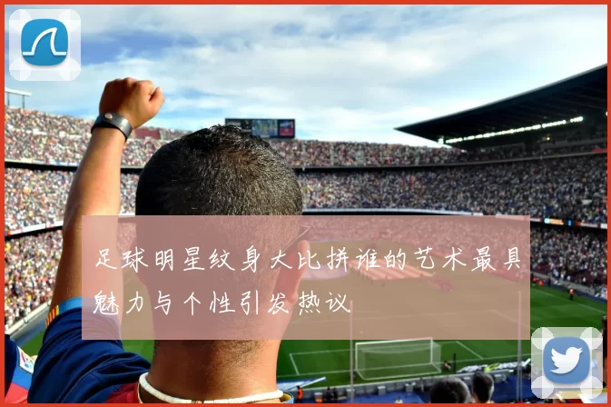 足球明星纹身大比拼谁的艺术最具魅力与个性引发热议