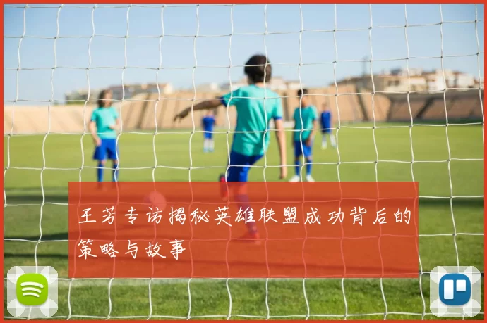 王芳专访揭秘英雄联盟成功背后的策略与故事