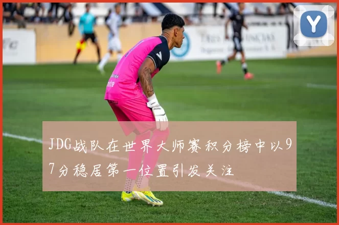 JDG战队在世界大师赛积分榜中以97分稳居第一位置引发关注