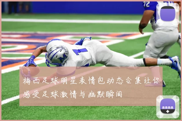 梅西足球明星表情包动态合集让你感受足球激情与幽默瞬间