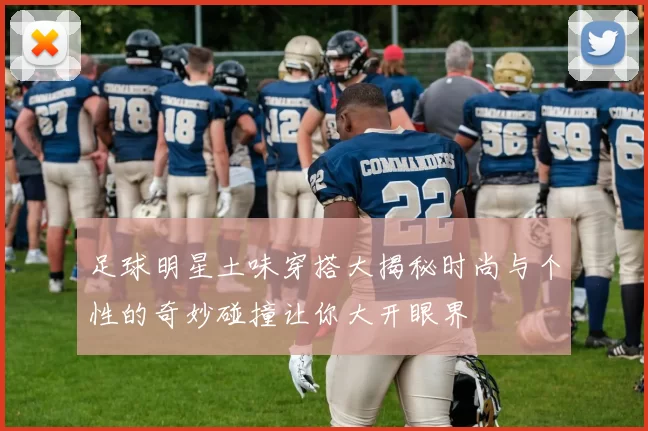 足球明星土味穿搭大揭秘时尚与个性的奇妙碰撞让你大开眼界