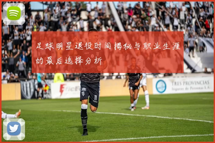 足球明星退役时间揭秘与职业生涯的最后选择分析