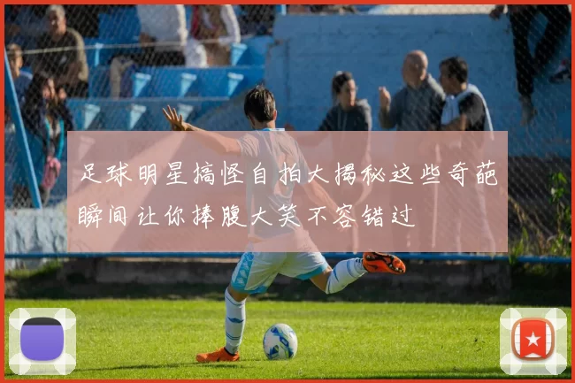 足球明星搞怪自拍大揭秘这些奇葩瞬间让你捧腹大笑不容错过
