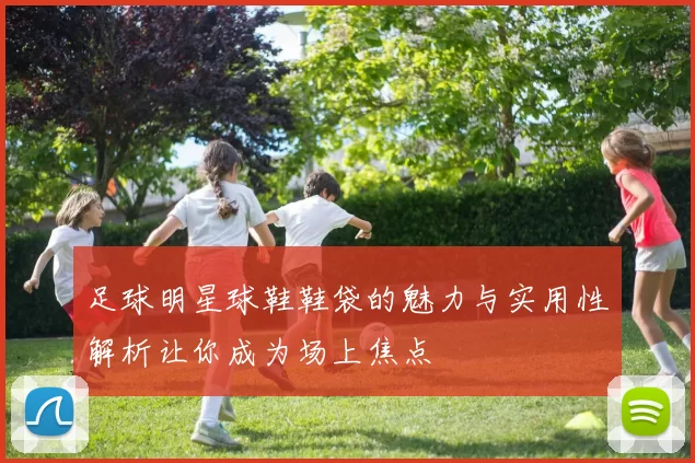 足球明星球鞋鞋袋的魅力与实用性解析让你成为场上焦点