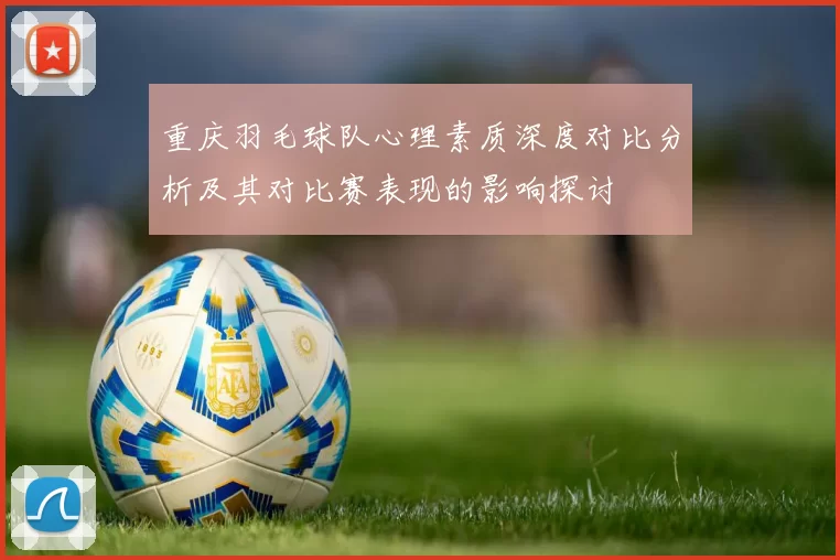 重庆羽毛球队心理素质深度对比分析及其对比赛表现的影响探讨