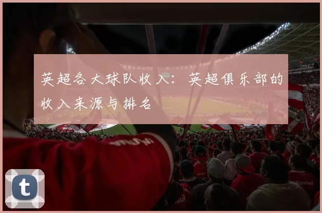 英超各大球队收入：英超俱乐部的收入来源与排名