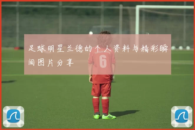 足球明星兰德的个人资料与精彩瞬间图片分享