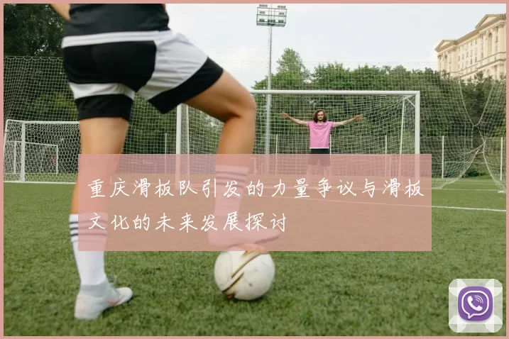 重庆滑板队引发的力量争议与滑板文化的未来发展探讨