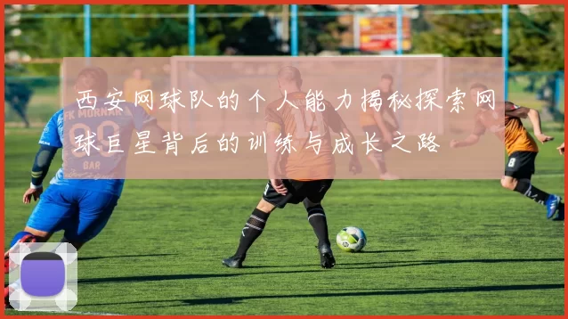 西安网球队的个人能力揭秘探索网球巨星背后的训练与成长之路
