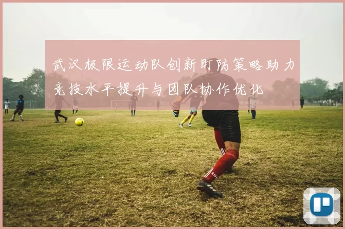 武汉极限运动队创新盯防策略助力竞技水平提升与团队协作优化
