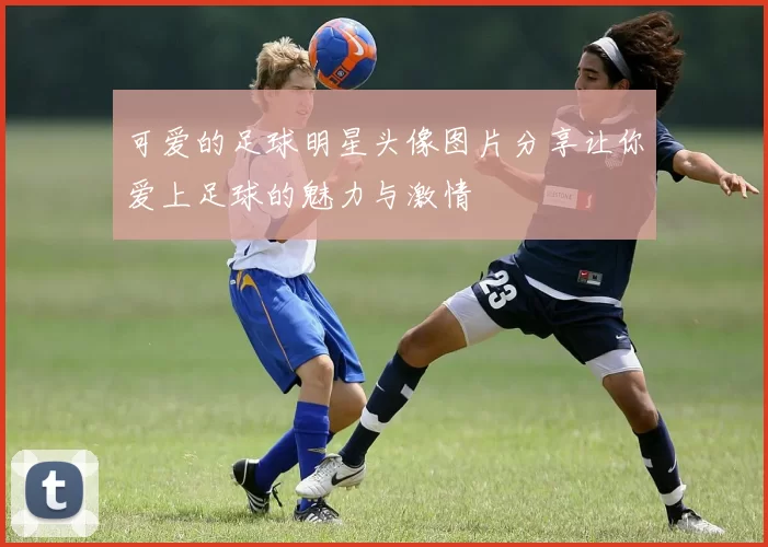 可爱的足球明星头像图片分享让你爱上足球的魅力与激情