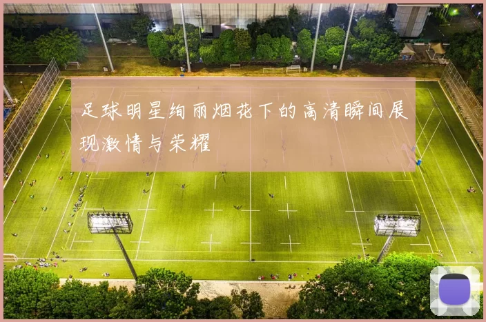 足球明星绚丽烟花下的高清瞬间展现激情与荣耀