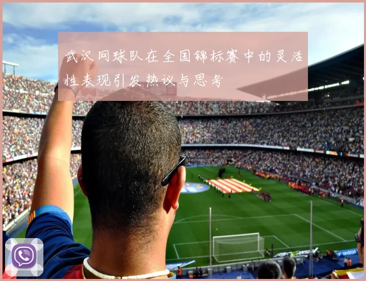 武汉网球队在全国锦标赛中的灵活性表现引发热议与思考