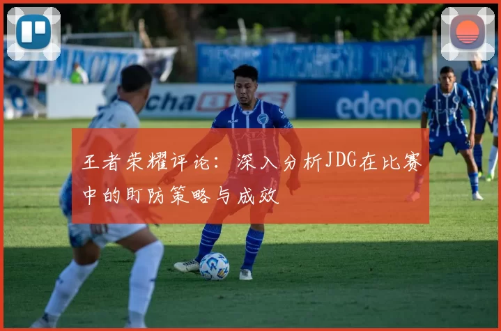 王者荣耀评论：深入分析JDG在比赛中的盯防策略与成效