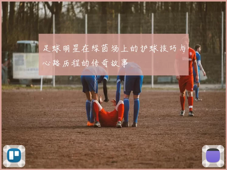 足球明星在绿茵场上的护球技巧与心路历程的传奇故事