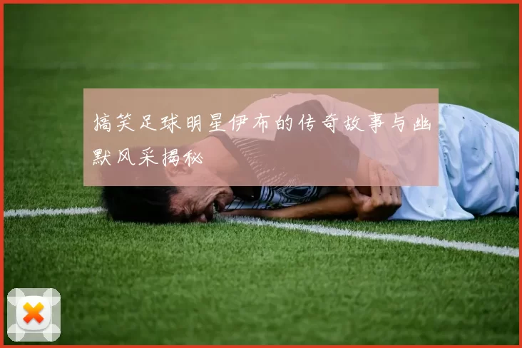 搞笑足球明星伊布的传奇故事与幽默风采揭秘