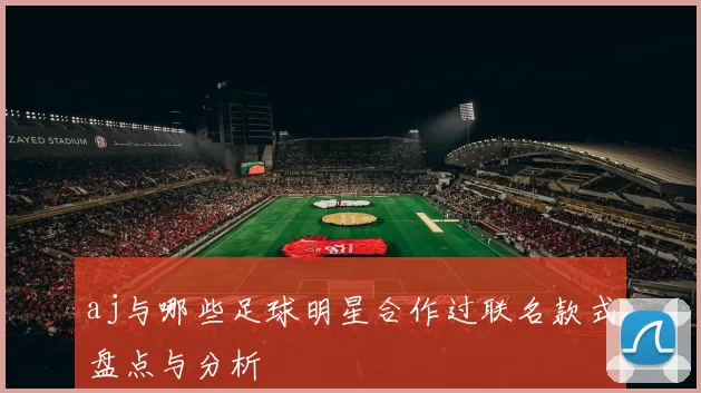 aj与哪些足球明星合作过联名款式盘点与分析