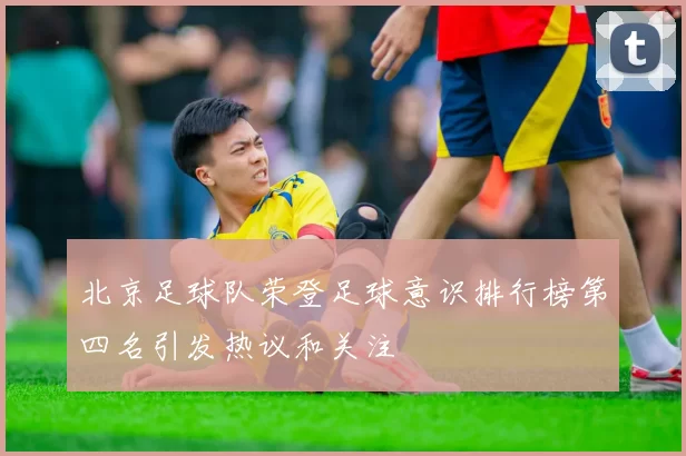 北京足球队荣登足球意识排行榜第四名引发热议和关注