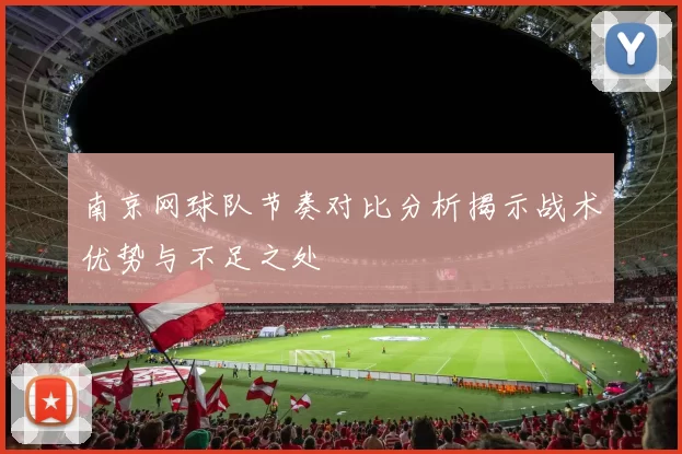 南京网球队节奏对比分析揭示战术优势与不足之处