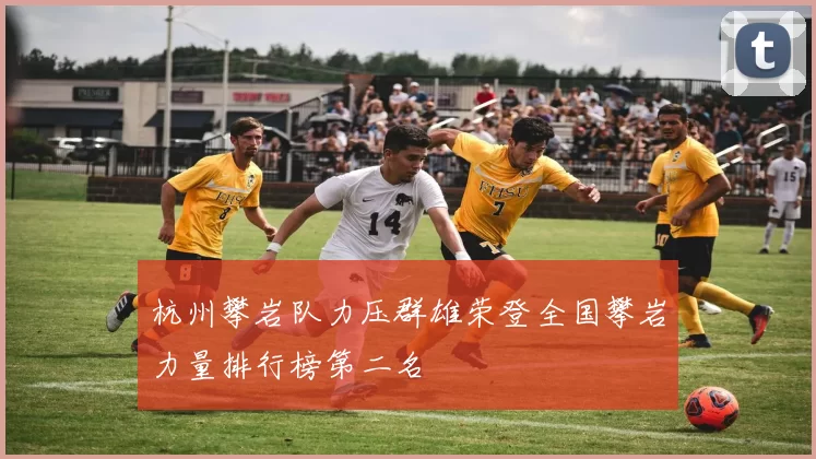 杭州攀岩队力压群雄荣登全国攀岩力量排行榜第二名