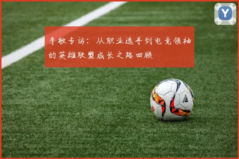 李敏专访：从职业选手到电竞领袖的英雄联盟成长之路回顾