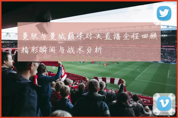 曼联与曼城巅峰对决直播全程回顾精彩瞬间与战术分析