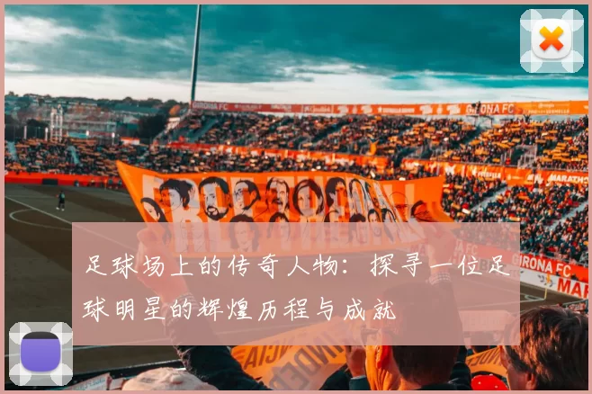 足球场上的传奇人物：探寻一位足球明星的辉煌历程与成就