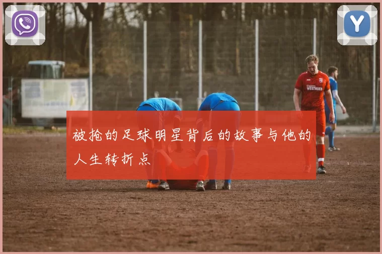 被抢的足球明星背后的故事与他的人生转折点