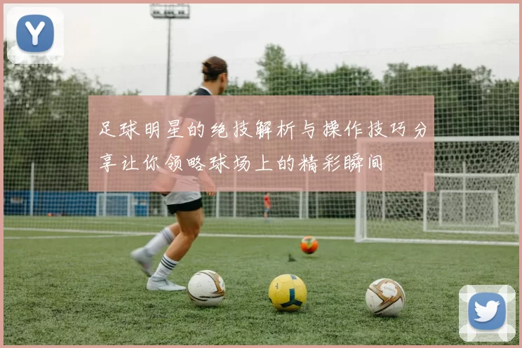 足球明星的绝技解析与操作技巧分享让你领略球场上的精彩瞬间