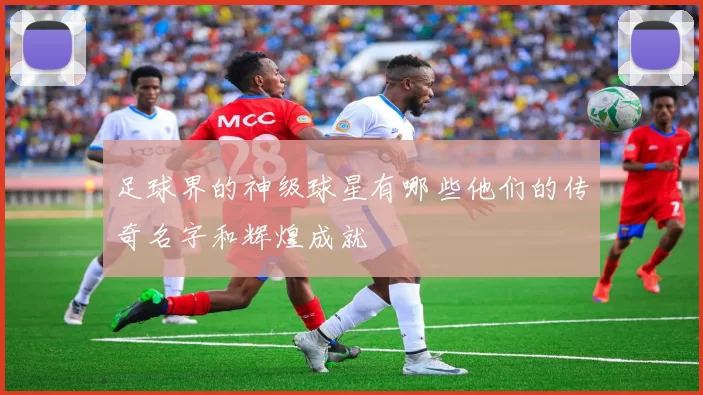 足球界的神级球星有哪些他们的传奇名字和辉煌成就