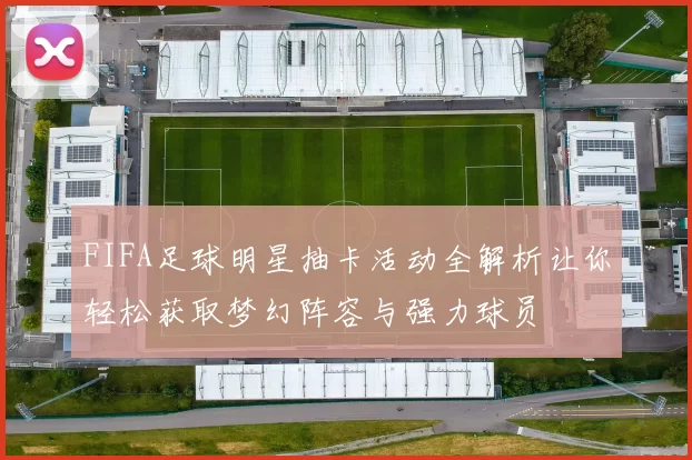 FIFA足球明星抽卡活动全解析让你轻松获取梦幻阵容与强力球员